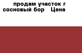 продам участок г,сосновый бор › Цена ­ 1 400 000 - Ленинградская обл., Сосновый Бор г. Недвижимость » Земельные участки продажа   . Ленинградская обл.,Сосновый Бор г.